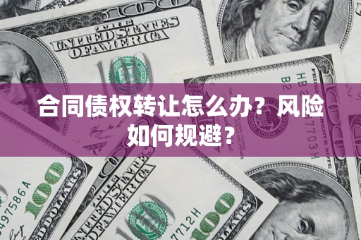 武汉合同债权转让怎么办？风险如何规避？