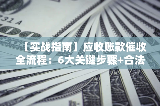 武汉【实战指南】应收账款催收全流程：6大关键步骤+合法回款技巧