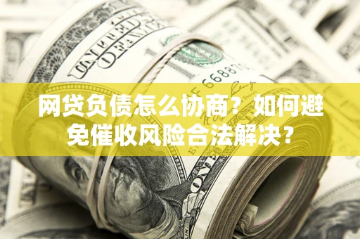 武汉网贷负债怎么协商？如何避免催收风险合法解决？