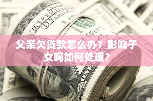 武汉父亲欠贷款怎么办？影响子女吗如何处理？