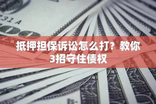 武汉抵押担保诉讼怎么打？教你3招守住债权