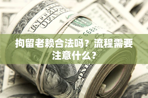武汉拘留老赖合法吗？流程需要注意什么？