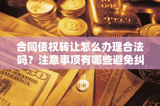 武汉合同债权转让怎么办理合法吗？注意事项有哪些避免纠纷？