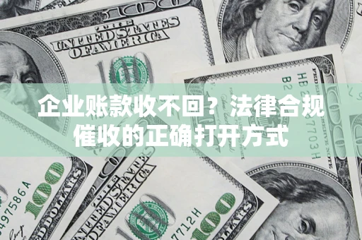 武汉企业账款收不回？法律合规催收的正确打开方式