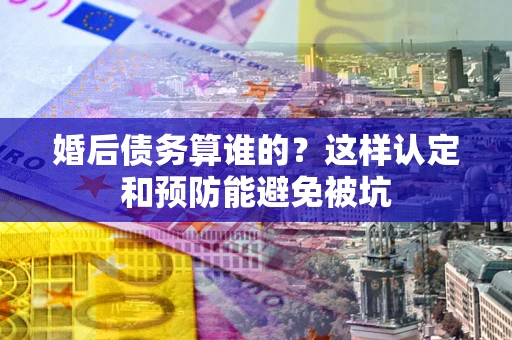 武汉婚后债务算谁的？这样认定和预防能避免被坑