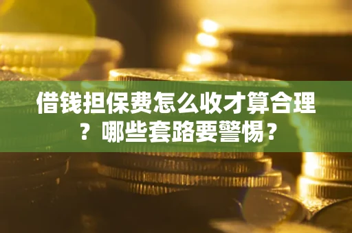 武汉借钱担保费怎么收才算合理？哪些套路要警惕？