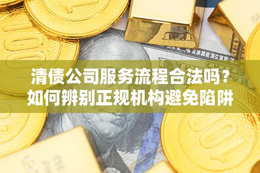 武汉清债公司服务流程合法吗？如何辨别正规机构避免陷阱？