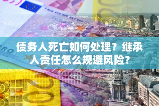 武汉债务人死亡如何处理？继承人责任怎么规避风险？