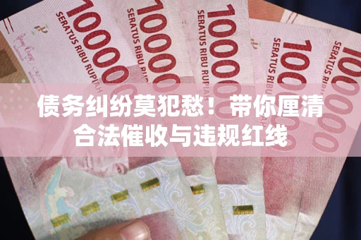 武汉债务纠纷莫犯愁！带你厘清合法催收与违规红线