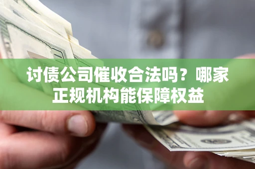 武汉讨债公司催收合法吗？哪家正规机构能保障权益