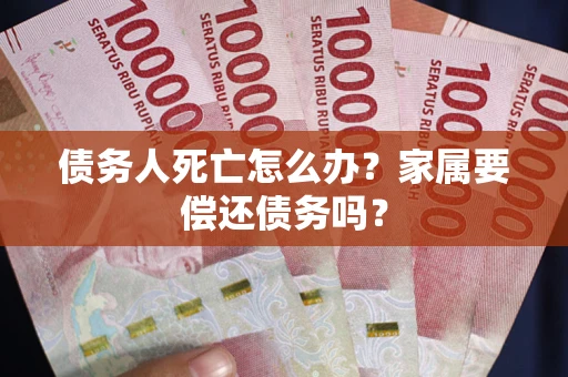 武汉债务人死亡怎么办？家属要偿还债务吗？