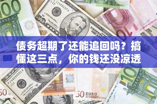 武汉债务超期了还能追回吗？搞懂这三点，你的钱还没凉透