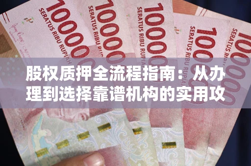 武汉股权质押全流程指南：从办理到选择靠谱机构的实用攻略