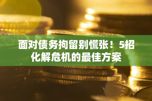 武汉面对债务拘留别慌张！5招化解危机的最佳方案