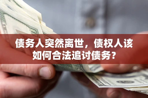 武汉债务人突然离世，债权人该如何合法追讨债务？