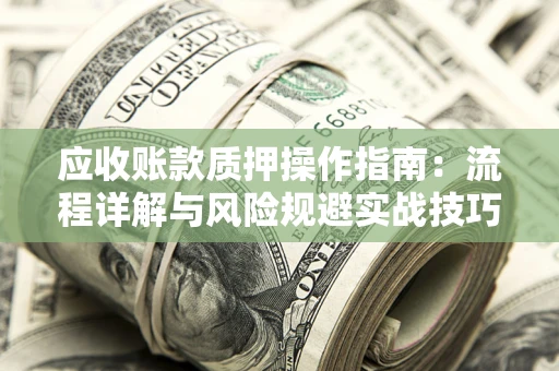 武汉应收账款质押操作指南:流程详解与风险规避实战技巧 武汉应收账款质押操作指南:流程详解与风险规避实战技巧