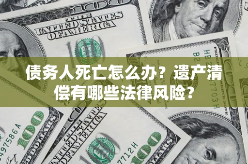 武汉债务人死亡怎么办？遗产清偿有哪些法律风险？