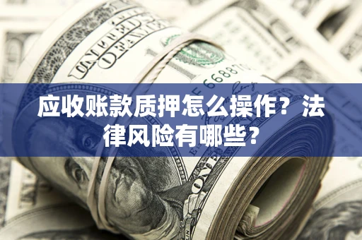 武汉应收账款质押怎么操作？法律风险有哪些？