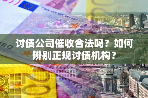 武汉讨债公司催收合法吗？如何辨别正规讨债机构？