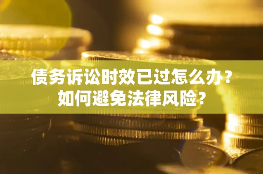 武汉债务诉讼时效已过怎么办？如何避免法律风险？
