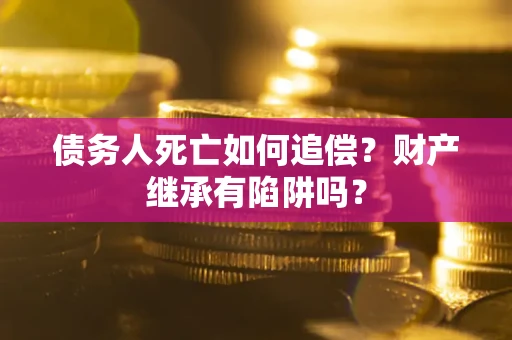 武汉债务人死亡如何追偿？财产继承有陷阱吗？