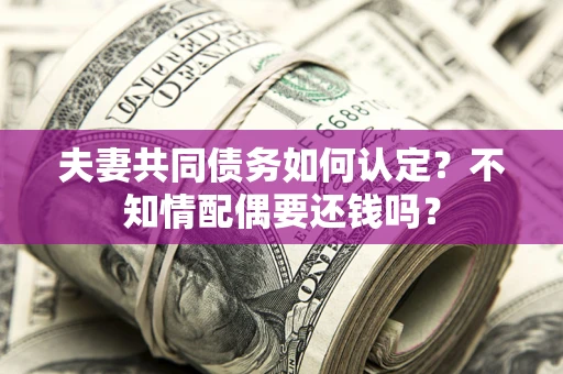 武汉夫妻共同债务如何认定？不知情配偶要还钱吗？