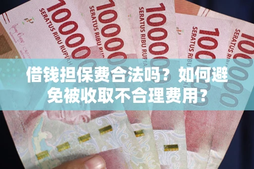 武汉借钱担保费合法吗？如何避免被收取不合理费用？