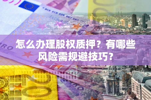 武汉怎么办理股权质押？有哪些风险需规避技巧？