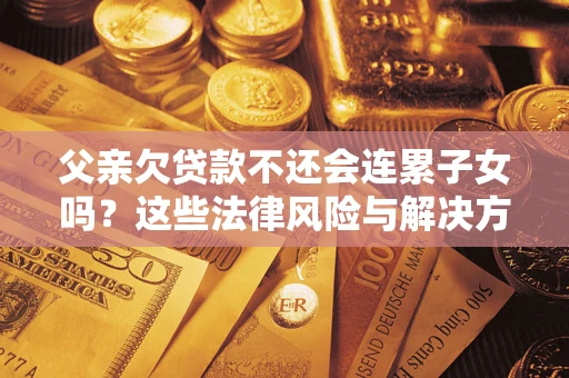 武汉父亲欠贷款不还会连累子女吗？这些法律风险与解决方法要早知道！