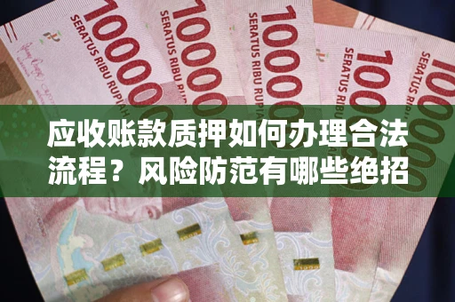武汉应收账款质押如何办理合法流程？风险防范有哪些绝招？
