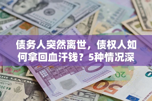武汉债务人突然离世，债权人如何拿回血汗钱？5种情况深度解析