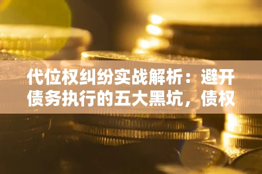 武汉代位权纠纷实战解析：避开债务执行的五大黑坑，债权人必看指南