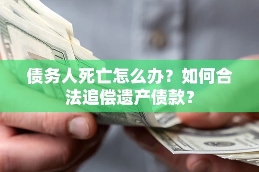 武汉债务人死亡怎么办？如何合法追偿遗产债款？