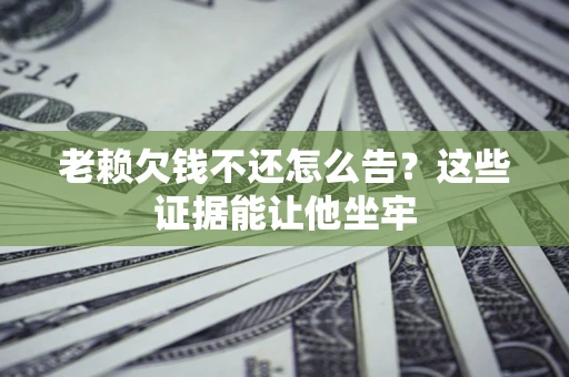武汉老赖欠钱不还怎么告？这些证据能让他坐牢