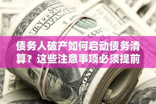 武汉债务人破产如何启动债务清算？这些注意事项必须提前知道