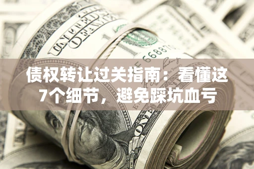 武汉债权转让过关指南：看懂这7个细节，避免踩坑血亏