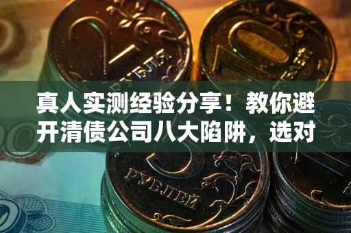 武汉真人实测经验分享！教你避开清债公司八大陷阱，选对机构少走十年弯路