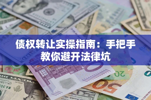 武汉债权转让实操指南：手把手教你避开法律坑