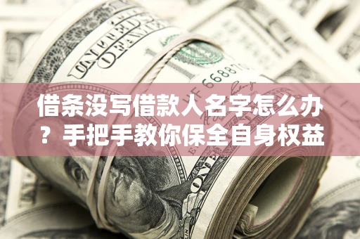 武汉借条没写借款人名字怎么办？手把手教你保全自身权益