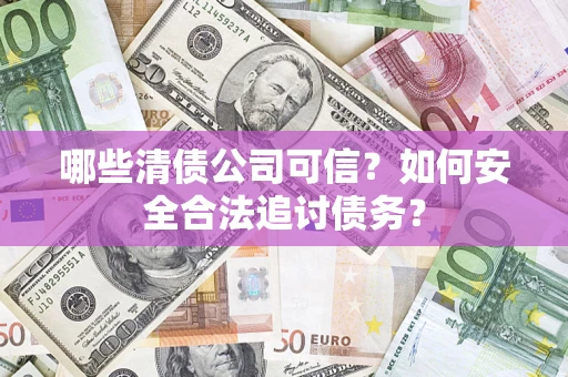 武汉哪些清债公司可信？如何安全合法追讨债务？