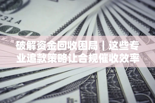 武汉破解资金回收困局｜这些专业追款策略让合规催收效率翻倍