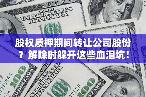 武汉股权质押期间转让公司股份？解除时躲开这些血泪坑！