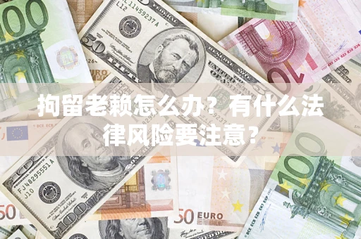 武汉拘留老赖怎么办？有什么法律风险要注意？