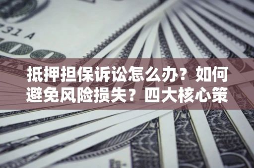武汉抵押担保诉讼怎么办？如何避免风险损失？四大核心策略全解读