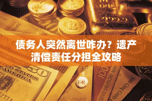 武汉债务人突然离世咋办？遗产清偿责任分担全攻略