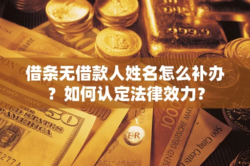 武汉借条无借款人姓名怎么补办？如何认定法律效力？