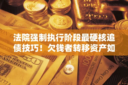 武汉法院强制执行阶段最硬核追债技巧！欠钱者转移资产如何破解？