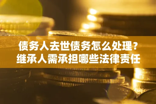武汉债务人去世债务怎么处理？继承人需承担哪些法律责任？