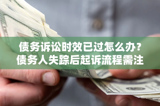武汉债务诉讼时效已过怎么办？债务人失踪后起诉流程需注意什么？