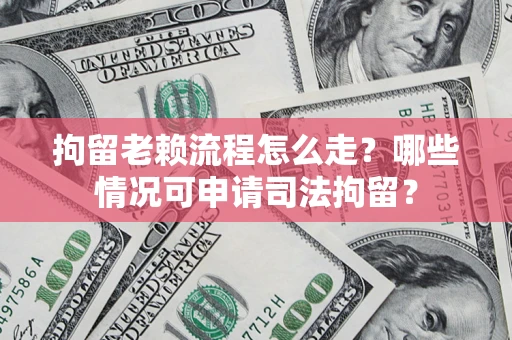 武汉拘留老赖流程怎么走？哪些情况可申请司法拘留？